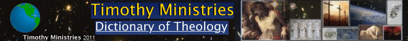 Dictionary of Theology :: Timothy Ministries Clare Cottage 1724 Crescent Drive Beloit, WI 53511 USA Phone:(608) 365-7322 Fax:(608) 365-7322
